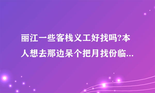 丽江一些客栈义工好找吗?本人想去那边呆个把月找份临时工来做?