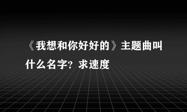 《我想和你好好的》主题曲叫什么名字？求速度