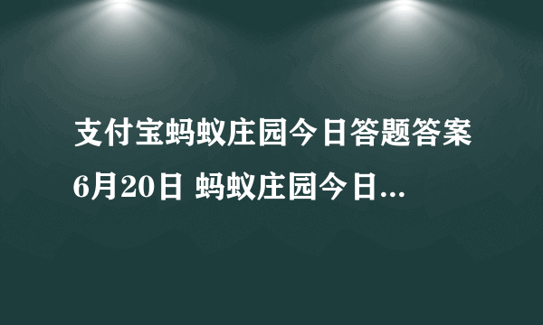 支付宝蚂蚁庄园今日答题答案6月20日 蚂蚁庄园今日答题答案最新