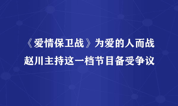 《爱情保卫战》为爱的人而战赵川主持这一档节目备受争议