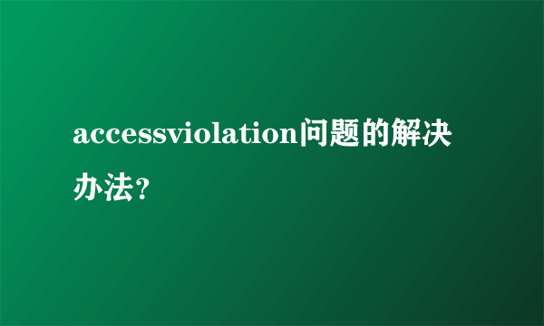 accessviolation问题的解决办法？