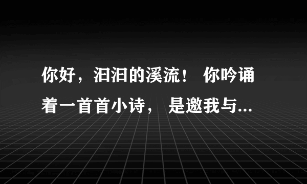 你好，汩汩的溪流！ 你吟诵着一首首小诗， 是邀我与你唱和吗❔ (仿写句子最少二句)