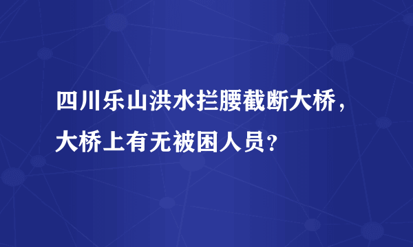 四川乐山洪水拦腰截断大桥，大桥上有无被困人员？