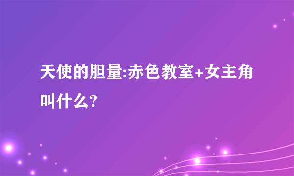 天使的胆量:赤色教室+女主角叫什么?