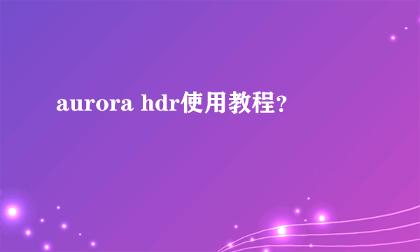 aurora hdr使用教程？