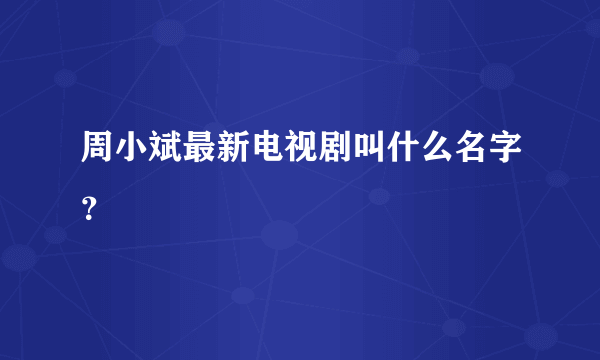 周小斌最新电视剧叫什么名字？