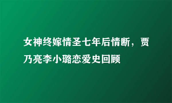 女神终嫁情圣七年后情断，贾乃亮李小璐恋爱史回顾