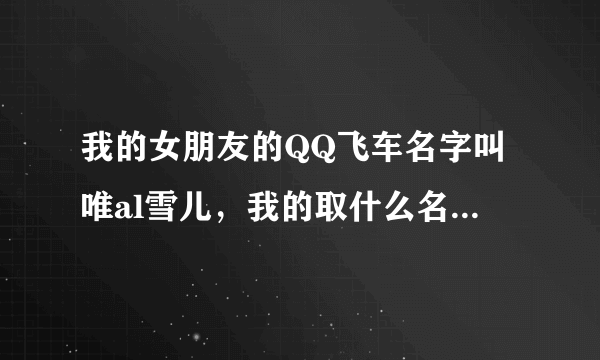 我的女朋友的QQ飞车名字叫唯al雪儿，我的取什么名字好吖？要情侣名字