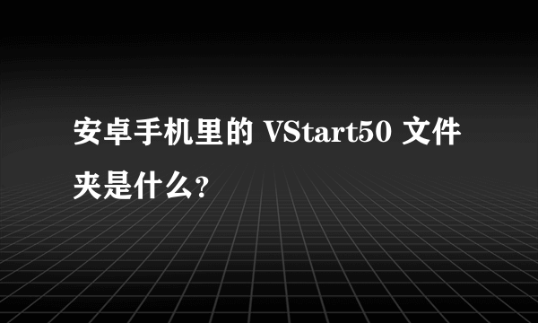 安卓手机里的 VStart50 文件夹是什么？