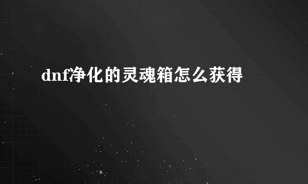 dnf净化的灵魂箱怎么获得