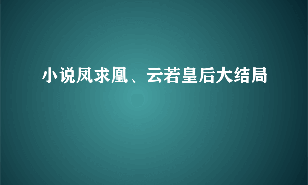 小说凤求凰、云若皇后大结局