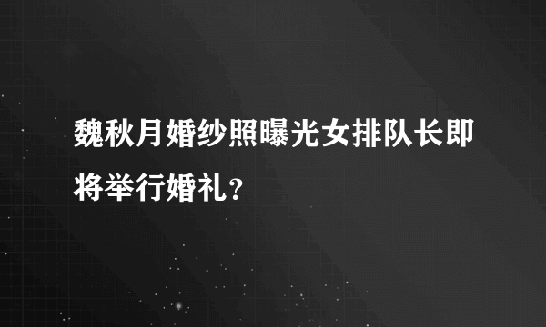 魏秋月婚纱照曝光女排队长即将举行婚礼？