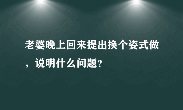 老婆晚上回来提出换个姿式做，说明什么问题？