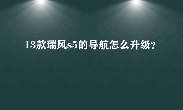 13款瑞风s5的导航怎么升级？