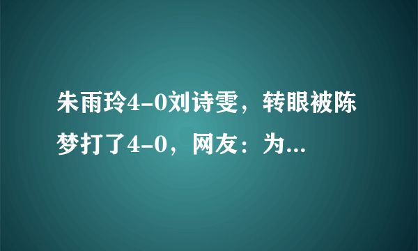 朱雨玲4-0刘诗雯，转眼被陈梦打了4-0，网友：为何朱雨玲变弱了？