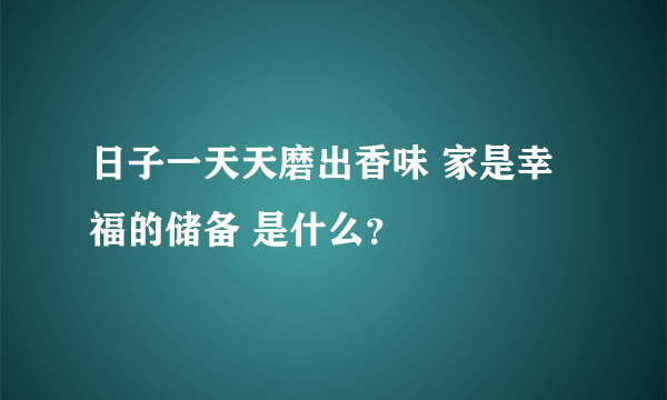 日子一天天磨出香味 家是幸福的储备 是什么？