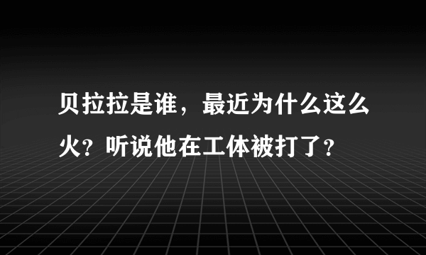 贝拉拉是谁，最近为什么这么火？听说他在工体被打了？