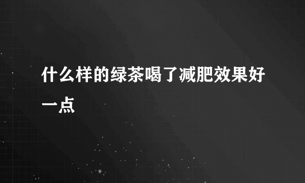 什么样的绿茶喝了减肥效果好一点