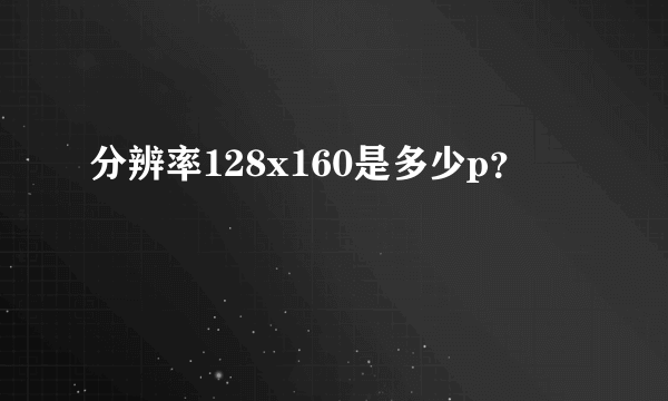 分辨率128x160是多少p？