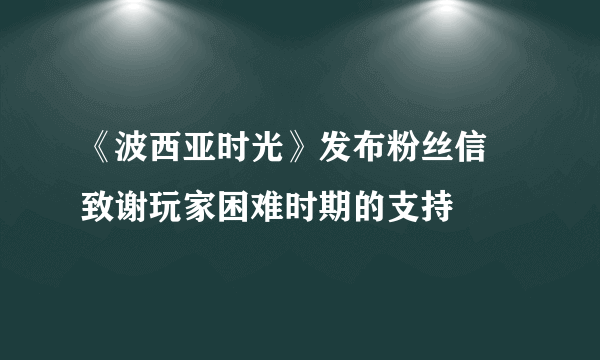 《波西亚时光》发布粉丝信 致谢玩家困难时期的支持