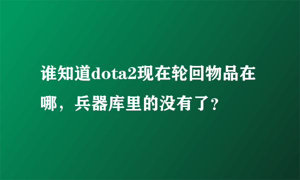 谁知道dota2现在轮回物品在哪，兵器库里的没有了？