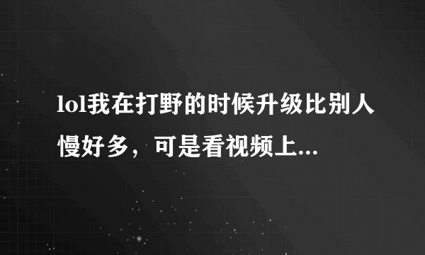 lol我在打野的时候升级比别人慢好多，可是看视频上面那些打野的基本可以跟中单的等级持平，还有我打野