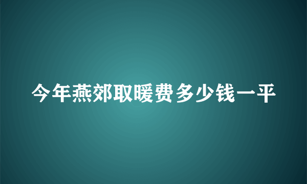 今年燕郊取暖费多少钱一平