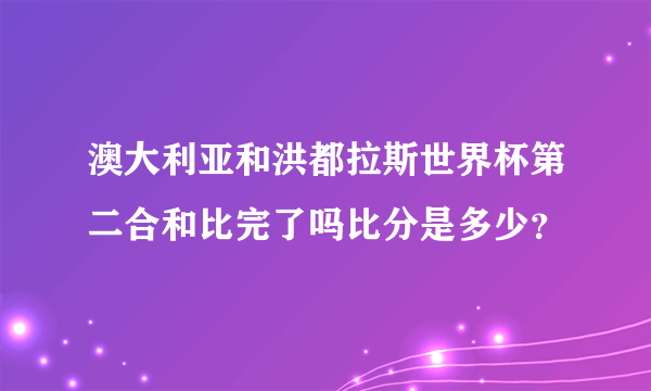 澳大利亚和洪都拉斯世界杯第二合和比完了吗比分是多少？