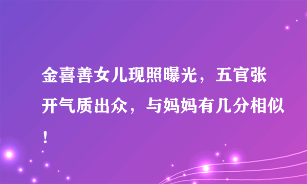 金喜善女儿现照曝光，五官张开气质出众，与妈妈有几分相似！