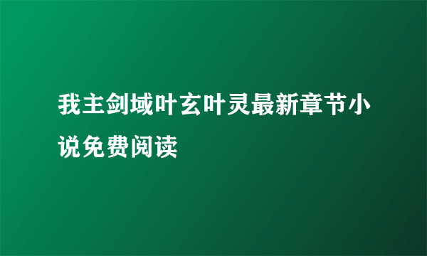 我主剑域叶玄叶灵最新章节小说免费阅读