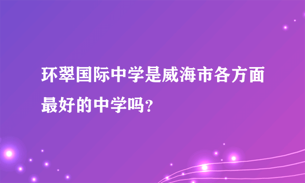 环翠国际中学是威海市各方面最好的中学吗？