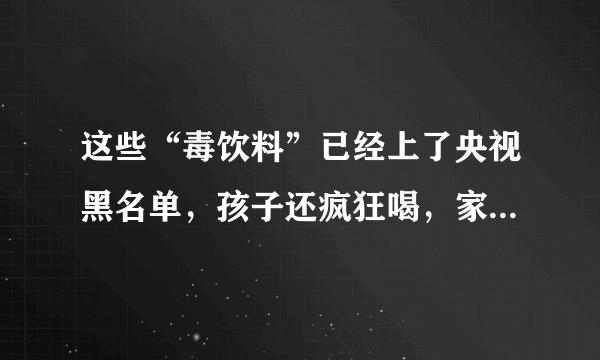 这些“毒饮料”已经上了央视黑名单，孩子还疯狂喝，家长赶紧看看