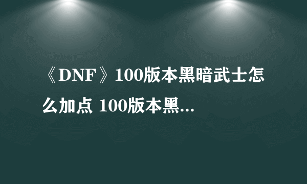 《DNF》100版本黑暗武士怎么加点 100版本黑暗武士加点方法介绍