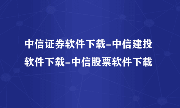 中信证券软件下载-中信建投软件下载-中信股票软件下载