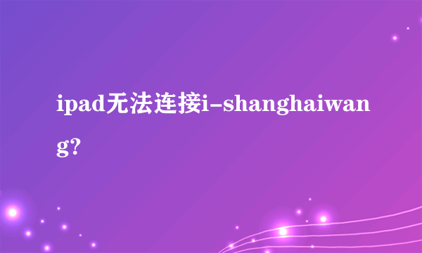 ipad无法连接i-shanghaiwang？