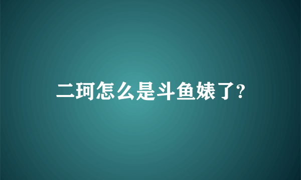 二珂怎么是斗鱼婊了?