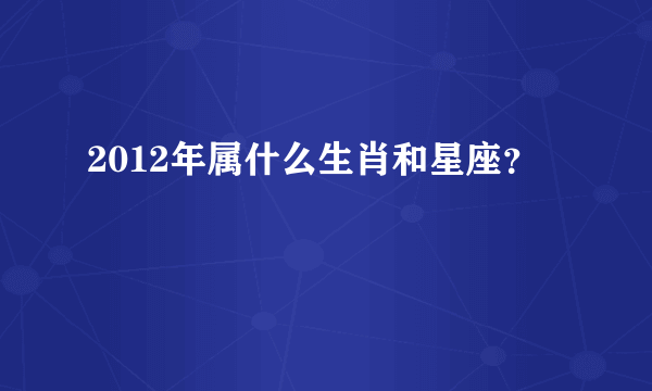 2012年属什么生肖和星座？