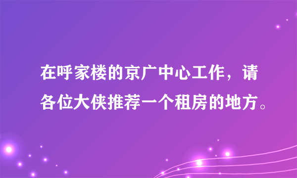 在呼家楼的京广中心工作，请各位大侠推荐一个租房的地方。