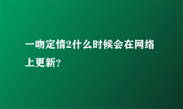 一吻定情2什么时候会在网络上更新？