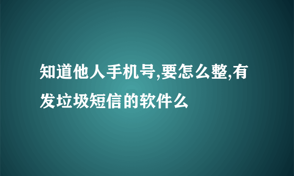 知道他人手机号,要怎么整,有发垃圾短信的软件么