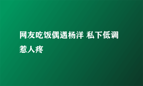 网友吃饭偶遇杨洋 私下低调惹人疼