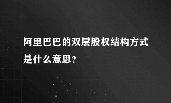 阿里巴巴的双层股权结构方式是什么意思？