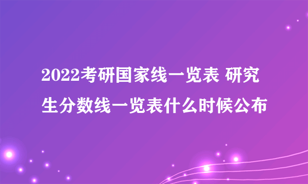 2022考研国家线一览表 研究生分数线一览表什么时候公布