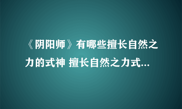 《阴阳师》有哪些擅长自然之力的式神 擅长自然之力式神汇总一览