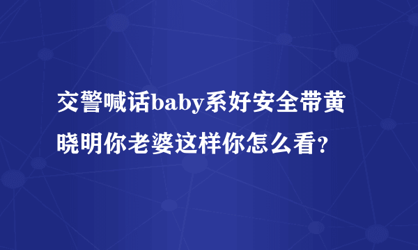 交警喊话baby系好安全带黄晓明你老婆这样你怎么看？