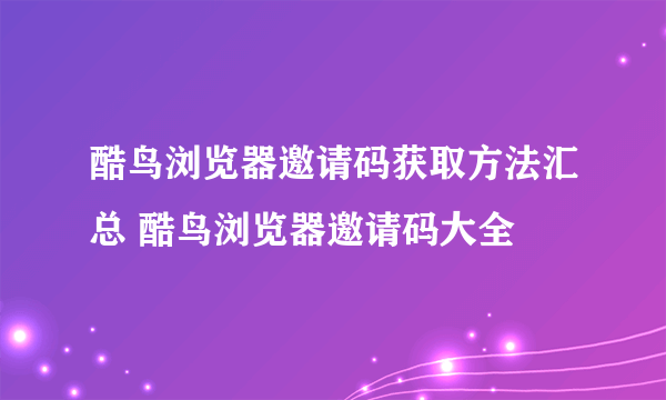 酷鸟浏览器邀请码获取方法汇总 酷鸟浏览器邀请码大全