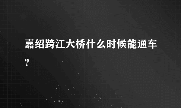 嘉绍跨江大桥什么时候能通车？