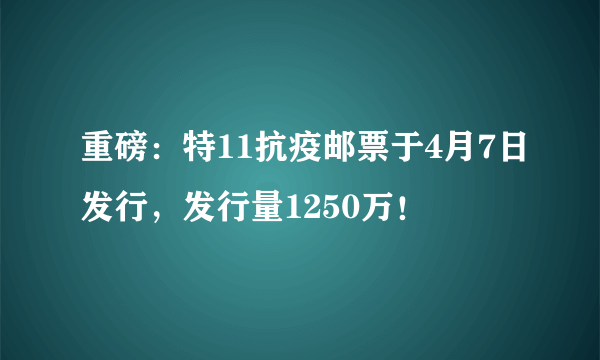 重磅：特11抗疫邮票于4月7日发行，发行量1250万！