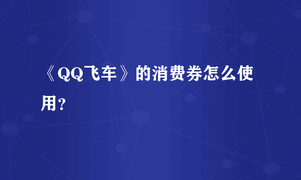 《QQ飞车》的消费券怎么使用？