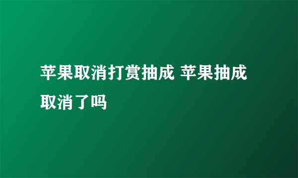 苹果取消打赏抽成 苹果抽成取消了吗